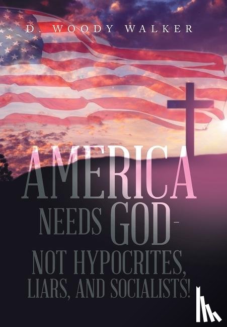 Walker, D Woody - America Needs God - Not Hypocrites, Liars, and Socialists!