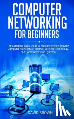 Brown, David - Computer Networking for Beginners: The Complete Basic Guide to Master Network Security, Computer Architecture, Internet, Wireless Technology, and Comm