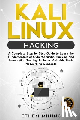 Mining, Ethem - Kali Linux Hacking: A Complete Step by Step Guide to Learn the Fundamentals of Cyber Security, Hacking, and Penetration Testing. Includes Valuable Bas