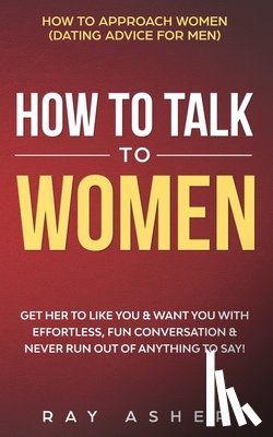 Asher, Ray - How to Talk to Women: Get Her to Like You & Want You With Effortless, Fun Conversation & Never Run Out of Anything to Say! How to Approach W
