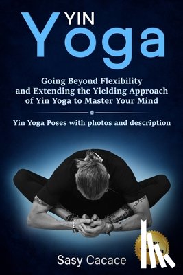 Cacace, Sasy - Yin Yoga: Going Beyond Flexibility and Extending the Yielding Approach of Yin Yoga to Master Your Mind. Yin Yoga Poses with photos and description.