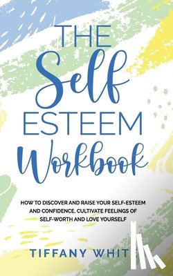 White, Tiffany - The Self Esteem Workbook: How to Discover and Raise Your Self-Esteem and Confidence, Cultivate Feelings of Self-Worth and Love Yourself