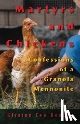 Beachy, Kirsten Eve - Martyrs and Chickens: Confessions of a Granola Mennonite