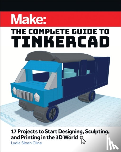Cline, Lydia Sloan - Make: The Complete Guide to Tinkercad