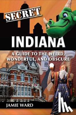 Ward, Jamie - Secret Indiana: A Guide to the Weird, Wonderful, and Obscure