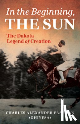 Eastman, Charles Alexander - In the Beginning, the Sun: The Dakota Legend of Creation