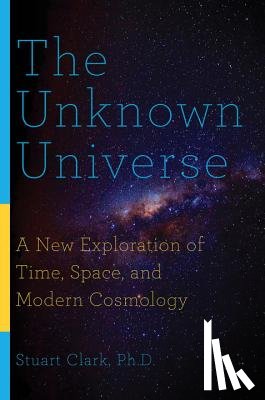 Clark, Stuart - The Unknown Universe - A New Exploration of Time, Space, and Modern Cosmology