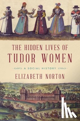Norton, Elizabeth - The Hidden Lives of Tudor Women: A Social History