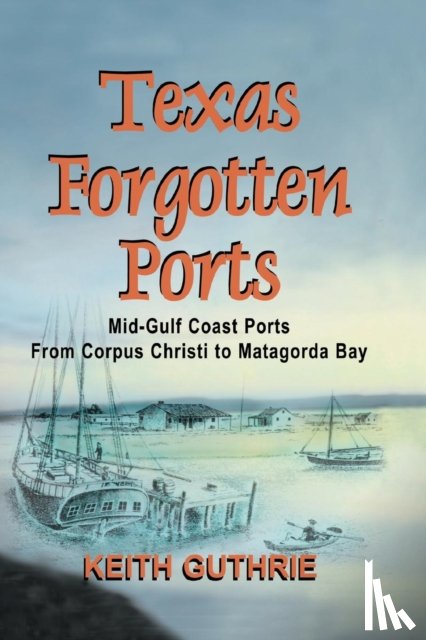 Guthrie, Keith - Texas Forgotten Ports Volume 1 - Mid-Gulf Ports From Corpus Christi to Matagorda Bay