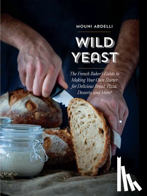 Abdelli, Mouni - Wild Yeast: The French Baker's Guide to Making Your Own Starter for Delicious Bread, Pizza, Desserts, and More!