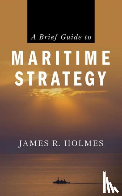 James R. Holmes - A Brief Guide to Maritime Strategy