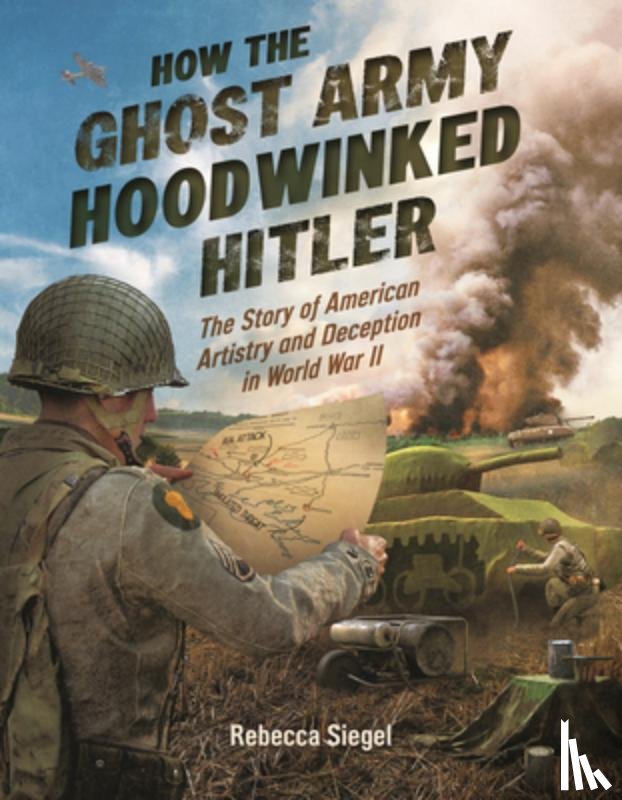 Siegel, Rebecca - How the Ghost Army Hoodwinked Hitler: The Story of American Artistry and Deception in World War II