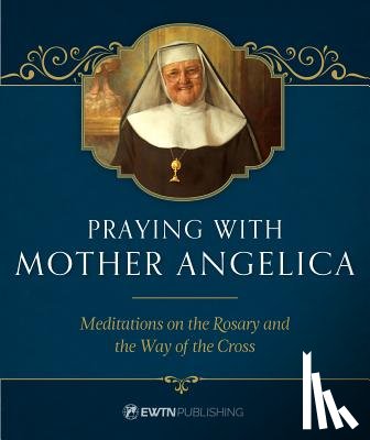 Angelica, Mother - Praying with Mother Angelica: Meditations on the Rosary, the Way of the Cross, and Other Prayers