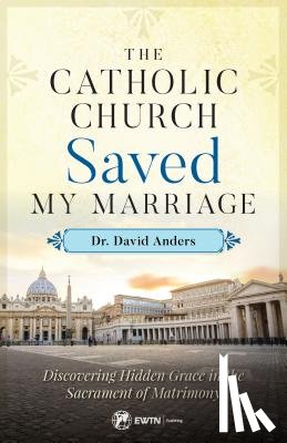 Anders, David - The Catholic Church Saved My Marriage: Discovering Hidden Grace in the Sacrament of Matrimony