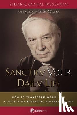 Wyszynski, Cardinal Stefan - Sanctify Your Daily Life: How to Transform Work Into a Source of Strength, Holiness, and Joy
