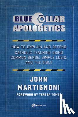Martignoni, John - Blue Collar Apologetics: How to Explain and Defend Catholic Teaching Using Common Sense, Simple Logic, and the Bible