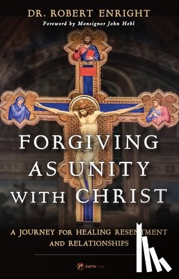Enright, Robert - Forgiving as Unity with Christ: A Journey for Healing Resentment and Relationships