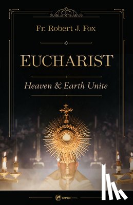 Fox, Robert J. - The Eucharist: Heaven & Earth Unite
