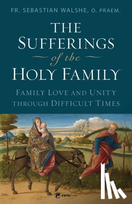 Walshe, Sebastian - The Sufferings of the Holy Family: Family Love and Unity Through Difficult Times