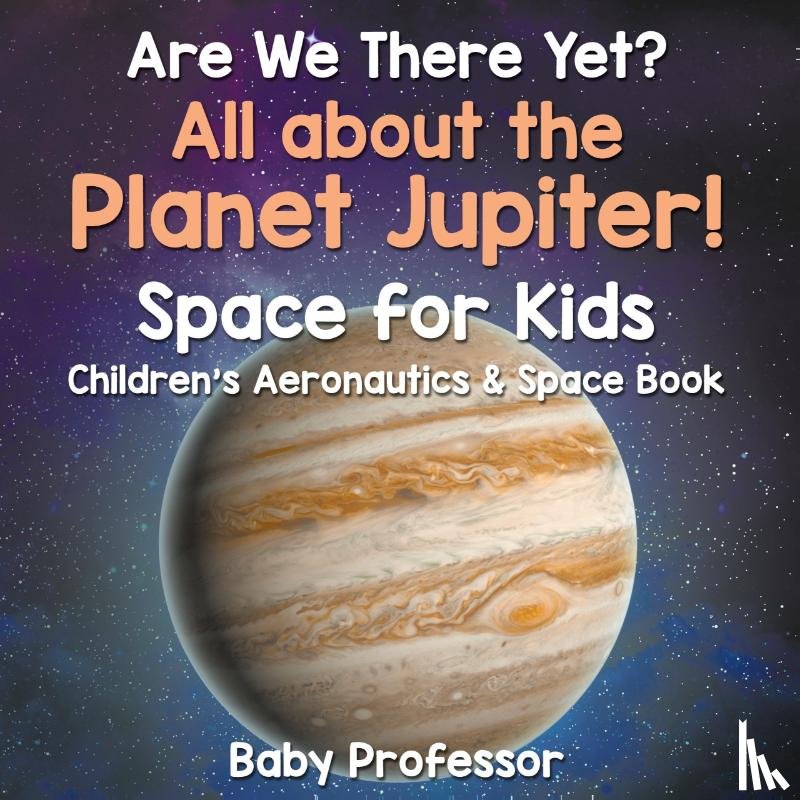 Baby Professor - Are We There Yet? All About the Planet Jupiter! Space for Kids - Children's Aeronautics & Space Book