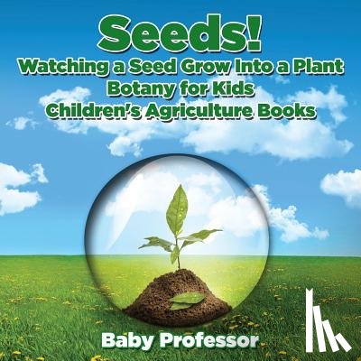 Baby Professor - Seeds! Watching a Seed Grow Into a Plants, Botany for Kids - Children's Agriculture Books