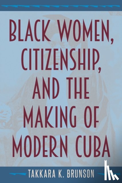 Brunson, Takkara K. - Black Women, Citizenship, and the Making of Modern Cuba