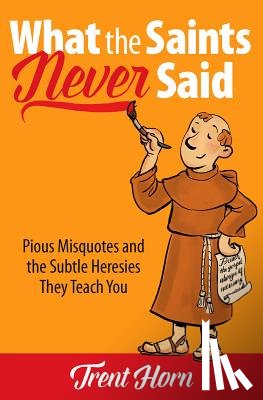 Horn, Trent - What the Saints Never Said: Pious Misquotes and the Subtle Heresies They Teach You