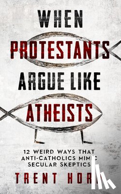 Horn, Trent - When Protestants Argue Like Atheists