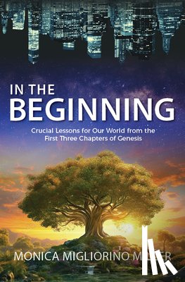 Miller, Monica Migliorino - In the Beginning: Critical Lessons for Our World from the First Three Chapters of Genesis