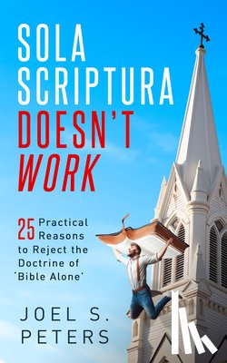 Peters, Joel - Sola Scriptura Doesn't Work: Practical Reasons to Reject the Doctrine of 'Bible Alone'