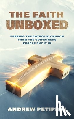 Petiprin, Andrew - The Faith Unboxed: Freeing the Catholic Church from the Containers People Put It in
