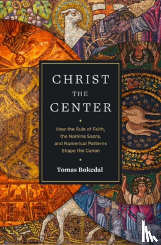 Bokedal, Tomas - Christ the Center – How the Rule of Faith, the Nomina Sacra, and Numerical Patterns Shape the Canon