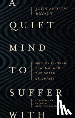 Bryant, John - A Quiet Mind to Suffer With – Mental Illness, Trauma, and the Death of Christ