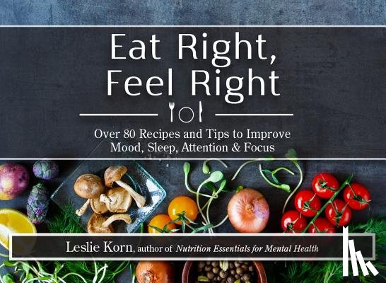 Korn, Leslie - Eat Right, Feel Right: Over 80 Recipes and Tips to Improve Mood, Sleep, Attention & Focus