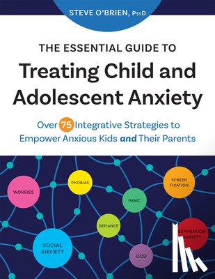 O'Brien, Steve - The Essential Guide to Treating Child and Adolescent Anxiety: Over 75 Integrative Strategies to Empower Anxious Kids and Their Parents