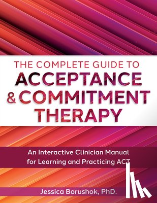 Borushok, Jessica - The Complete Guide to Acceptance & Commitment Therapy: An Interactive Skills Manual for Clinicians to Learn and Practice ACT