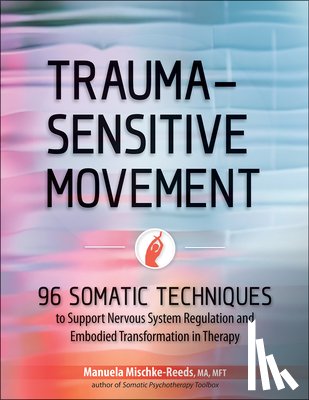 Mischke-Reeds, Manuela - Trauma-Sensitive Movement: 96 Somatic Techniques to Support Nervous System Regulation and Embodied Transformation in Therapy
