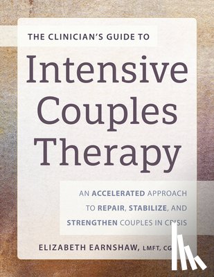 Earnshaw, Elizabeth - The Clinician's Guide to Intensive Couples Therapy: An Accelerated Approach to Repair, Stabilize, and Strengthen Couples in Crisis