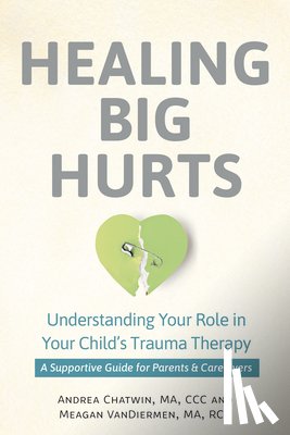 Chatwin, Andrea - Healing Big Hurts: Understanding Your Role in Your Child's Trauma Therapy--A Supportive Guide for Parents & Caregivers