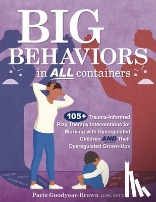 Goodyear Brown, Paris - Big Behaviors in All Containers: 105+ Trauma-Informed Play Therapy Interventions for Working with Dysregulated Children and Their Dysregulated Grown-U