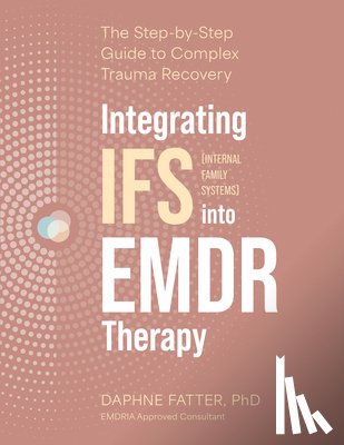Fatter, Daphne - Integrating IFS (Internal Family Systems) Into EMDR Therapy: The Step-By-Step Guide to Complex Trauma Recovery