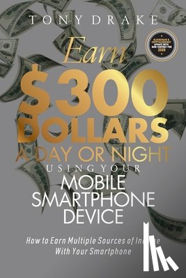 Drake, Tony - Earn $300 Dollars a Day or Night Using Your Mobile Smartphone Device: How to Earn Multiple Sources of Income With Your Smartphone