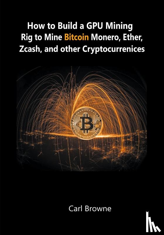 Browne, Carl - How to Build a GPU Mining Rig to Mine Bitcoin, Monero, Ether, Zcash, and other Cryptocurrenices