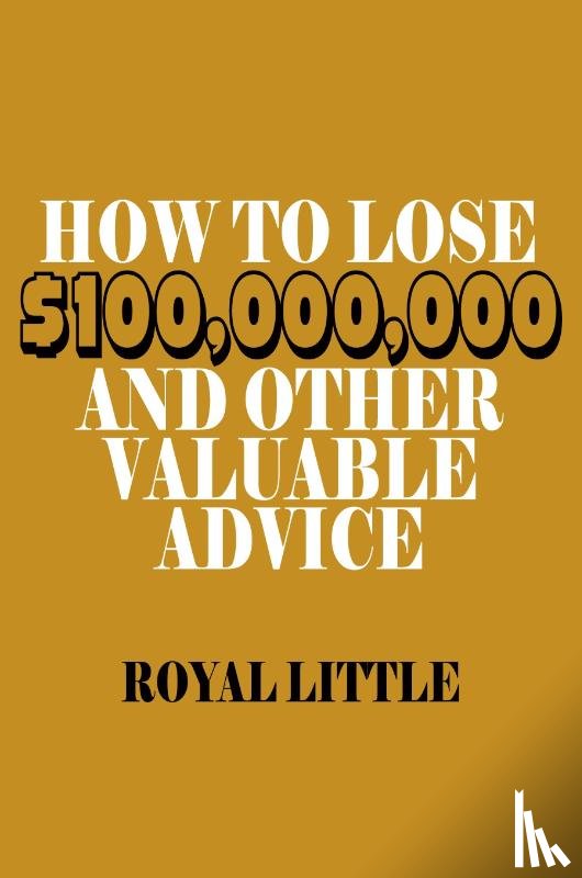 Little, Royal - How to Lose $100,000,000 and Other Valuable Advice
