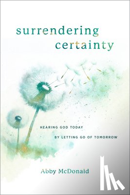 McDonald, Abby - Surrendering Certainty: Hearing God Today by Letting Go of Tomorrow
