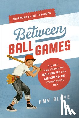 Bloye, Amy - Between Ball Games: Stories and Wisdom on Raising Up and Cheering on Strong Young Men
