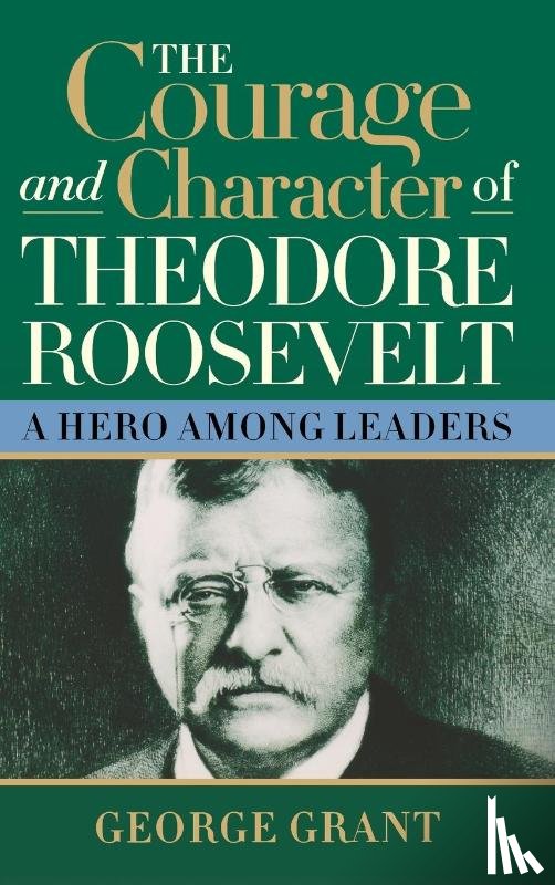 Grant, George - The Courage and Character of Theodore Roosevelt
