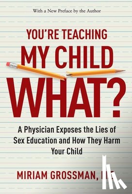 Grossman, Miriam - You're Teaching My Child What?: A Physician Exposes the Lies of Sex Education and How They Harm Your Child