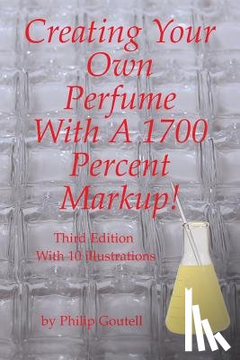 Goutell, Philip - Creating Your Own Perfume With A 1700 Percent Markup!: Third Edition