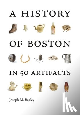 Bagley, Joseph M. - A History of Boston in 50 Artifacts